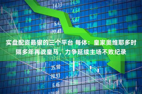 实盘配资最狠的三个平台 每体：皇家奥维耶多时隔多年再战皇马，力争延续主场不败纪录