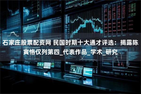 石家庄股票配资网 民国时期十大通才评选：揭露陈寅恪仅列第四_代表作品_学术_研究