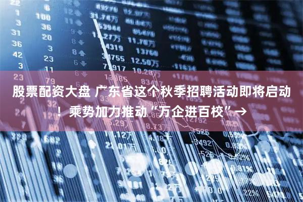 股票配资大盘 广东省这个秋季招聘活动即将启动！乘势加力推动“万企进百校”→