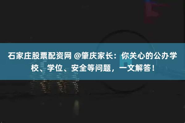 石家庄股票配资网 @肇庆家长：你关心的公办学校、学位、安全等问题，一文解答！