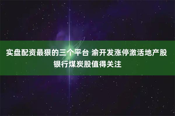 实盘配资最狠的三个平台 渝开发涨停激活地产股 银行煤炭股值得关注