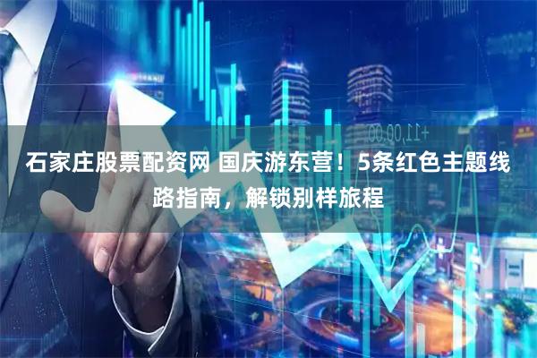 石家庄股票配资网 国庆游东营！5条红色主题线路指南，解锁别样旅程
