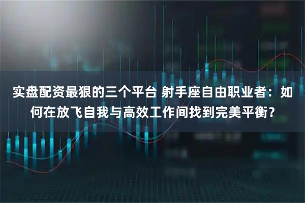 实盘配资最狠的三个平台 射手座自由职业者：如何在放飞自我与高效工作间找到完美平衡？