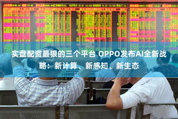 实盘配资最狠的三个平台 OPPO发布AI全新战略：新计算、新感知、新生态
