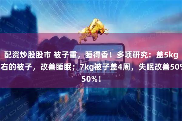 配资炒股股市 被子重，睡得香！多项研究：盖5kg左右的被子，改善睡眠；7kg被子盖4周，失眠改善50%！