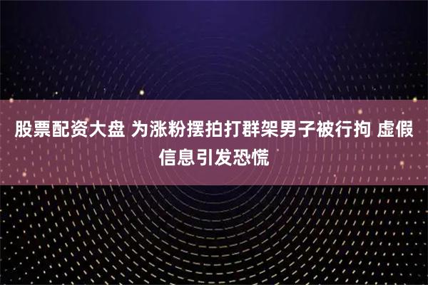 股票配资大盘 为涨粉摆拍打群架男子被行拘 虚假信息引发恐慌