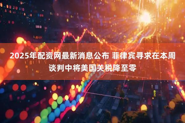 2025年配资网最新消息公布 菲律宾寻求在本周谈判中将美国关税降至零