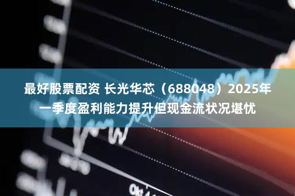 最好股票配资 长光华芯（688048）2025年一季度盈利能力提升但现金流状况堪忧