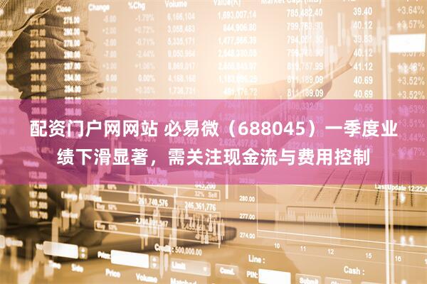 配资门户网网站 必易微（688045）一季度业绩下滑显著，需关注现金流与费用控制