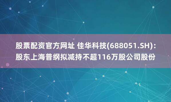 股票配资官方网址 佳华科技(688051.SH)：股东上海普纲拟减持不超116万股公司股份