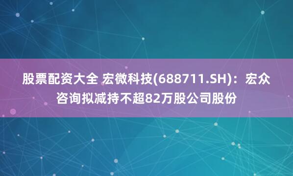 股票配资大全 宏微科技(688711.SH)：宏众咨询拟减持不超82万股公司股份