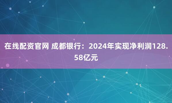 在线配资官网 成都银行：2024年实现净利润128.58亿元