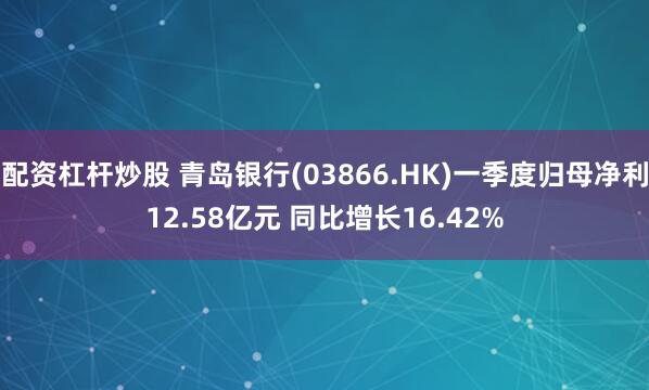 配资杠杆炒股 青岛银行(03866.HK)一季度归母净利12.58亿元 同比增长16.42%