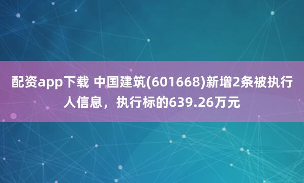 配资app下载 中国建筑(601668)新增2条被执行人信息，执行标的639.26万元
