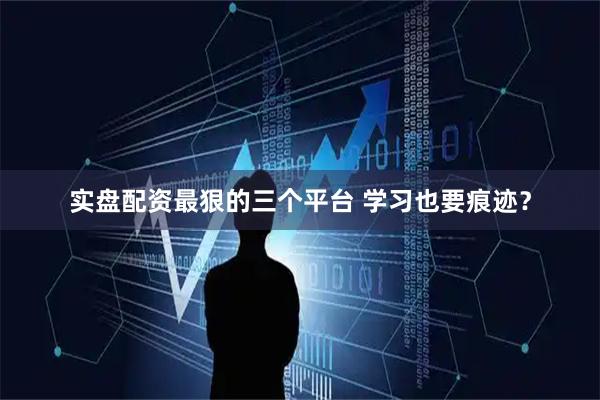 实盘配资最狠的三个平台 学习也要痕迹？