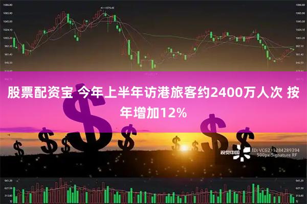 股票配资宝 今年上半年访港旅客约2400万人次 按年增加12%