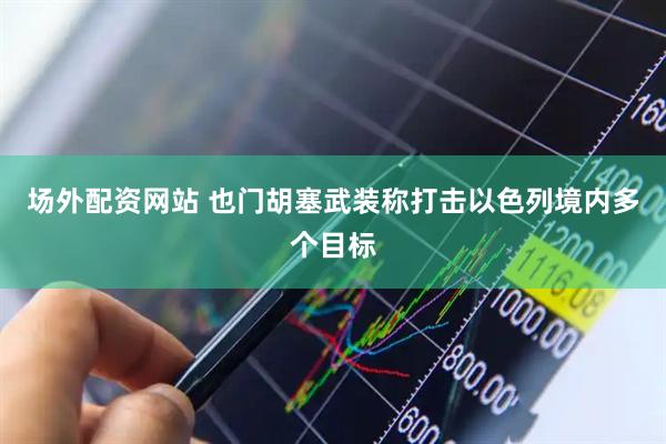 场外配资网站 也门胡塞武装称打击以色列境内多个目标