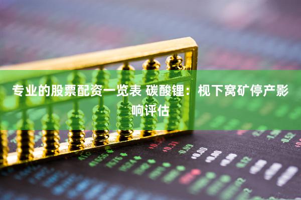 专业的股票配资一览表 碳酸锂：枧下窝矿停产影响评估