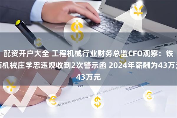 配资开户大全 工程机械行业财务总监CFO观察：铁拓机械庄学忠违规收到2次警示函 2024年薪酬为43万元