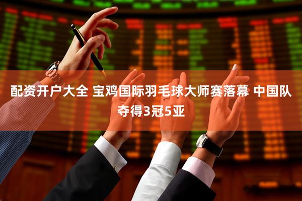 配资开户大全 宝鸡国际羽毛球大师赛落幕 中国队夺得3冠5亚