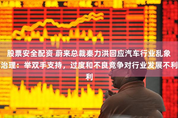 股票安全配资 蔚来总裁秦力洪回应汽车行业乱象治理：举双手支持，过度和不良竞争对行业发展不利