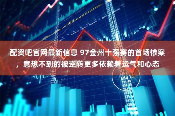 配资吧官网最新信息 97金州十强赛的首场惨案，意想不到的被逆转更多依赖着运气和心态