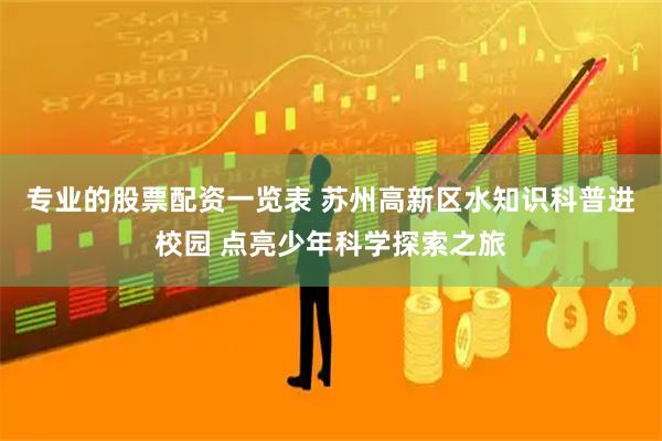 专业的股票配资一览表 苏州高新区水知识科普进校园 点亮少年科学探索之旅