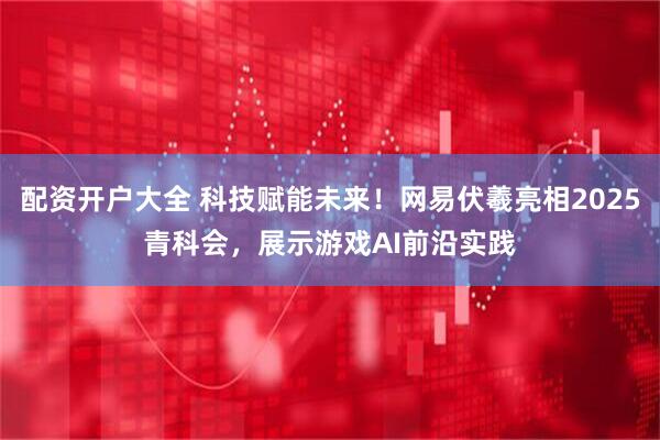 配资开户大全 科技赋能未来！网易伏羲亮相2025青科会，展示游戏AI前沿实践