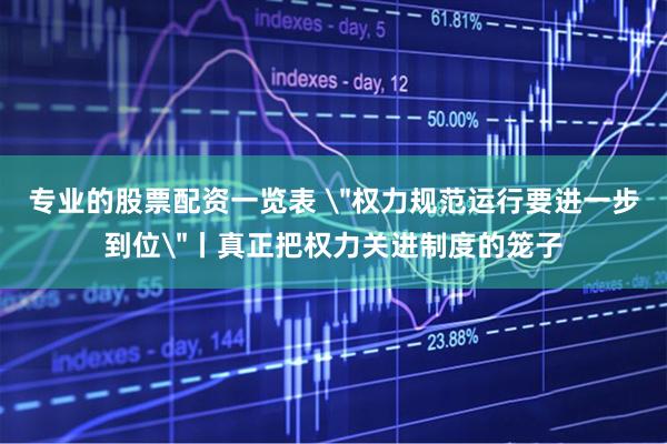 专业的股票配资一览表 ＂权力规范运行要进一步到位＂丨真正把权力关进制度的笼子