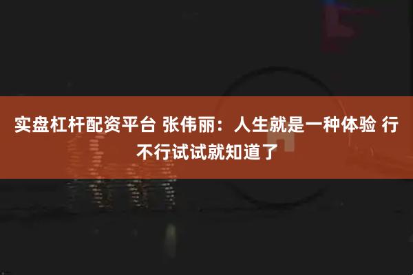实盘杠杆配资平台 张伟丽：人生就是一种体验 行不行试试就知道了