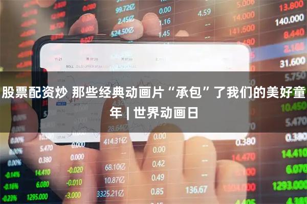 股票配资炒 那些经典动画片“承包”了我们的美好童年 | 世界动画日