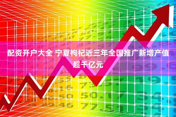 配资开户大全 宁夏枸杞近三年全国推广新增产值超千亿元