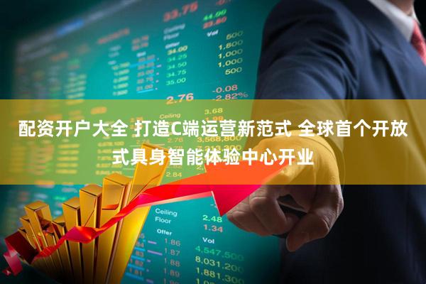 配资开户大全 打造C端运营新范式 全球首个开放式具身智能体验中心开业