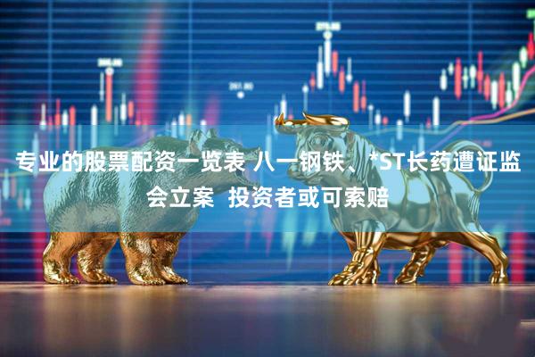 专业的股票配资一览表 八一钢铁、*ST长药遭证监会立案  投资者或可索赔