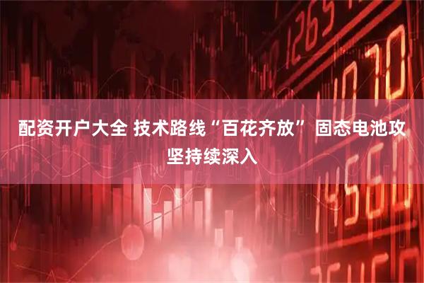 配资开户大全 技术路线“百花齐放” 固态电池攻坚持续深入