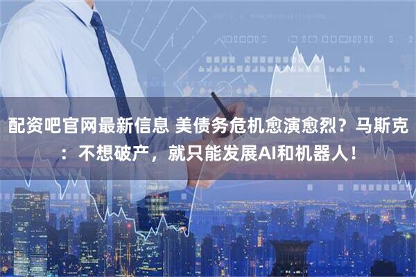 配资吧官网最新信息 美债务危机愈演愈烈？马斯克：不想破产，就只能发展AI和机器人！