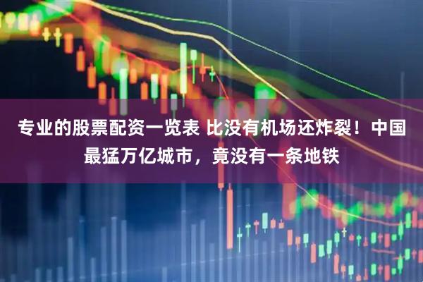 专业的股票配资一览表 比没有机场还炸裂！中国最猛万亿城市，竟没有一条地铁