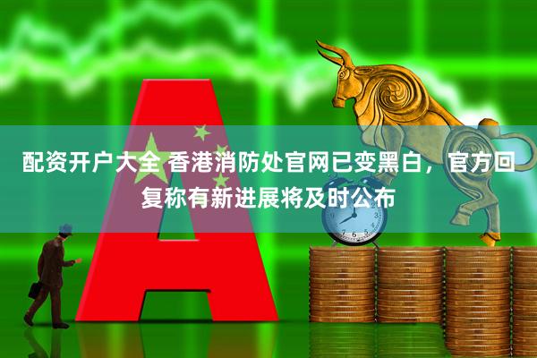 配资开户大全 香港消防处官网已变黑白，官方回复称有新进展将及时公布