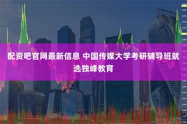 配资吧官网最新信息 中国传媒大学考研辅导班就选独峰教育