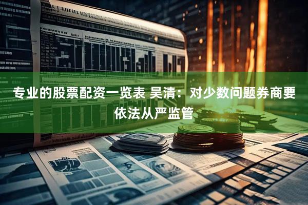 专业的股票配资一览表 吴清：对少数问题券商要依法从严监管
