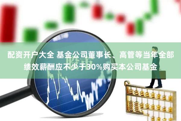 配资开户大全 基金公司董事长、高管等当年全部绩效薪酬应不少于30%购买本公司基金