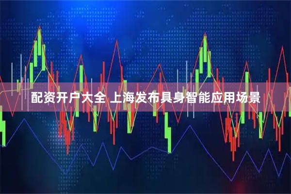 配资开户大全 上海发布具身智能应用场景