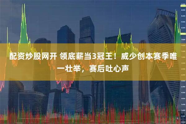配资炒股网开 领底薪当3冠王！威少创本赛季唯一壮举，赛后吐心声