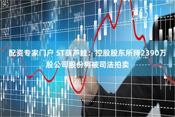 配资专家门户 ST葫芦娃：控股股东所持2390万股公司股份将被司法拍卖