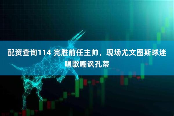 配资查询114 完胜前任主帅，现场尤文图斯球迷唱歌嘲讽孔蒂