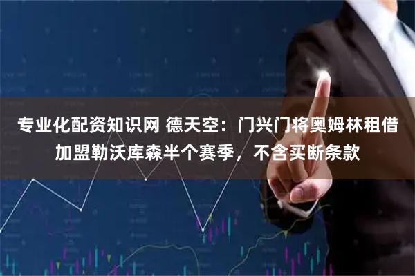 专业化配资知识网 德天空：门兴门将奥姆林租借加盟勒沃库森半个赛季，不含买断条款