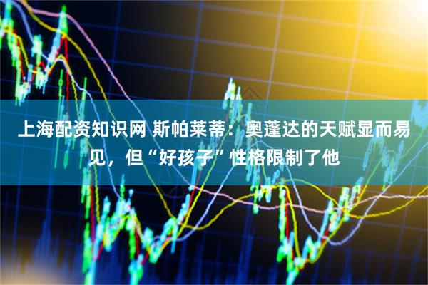 上海配资知识网 斯帕莱蒂：奥蓬达的天赋显而易见，但“好孩子”性格限制了他