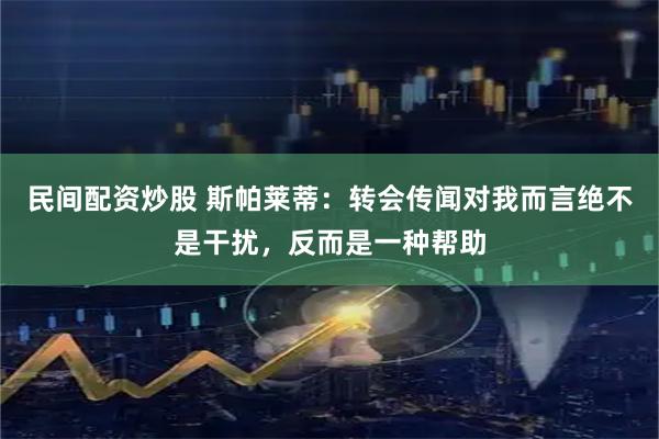 民间配资炒股 斯帕莱蒂：转会传闻对我而言绝不是干扰，反而是一种帮助