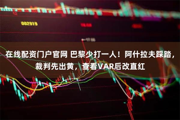 在线配资门户官网 巴黎少打一人！阿什拉夫踩踏，裁判先出黄，查看VAR后改直红