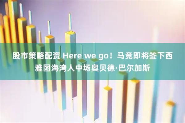 股市策略配资 Here we go！马竞即将签下西雅图海湾人中场奥贝德·巴尔加斯